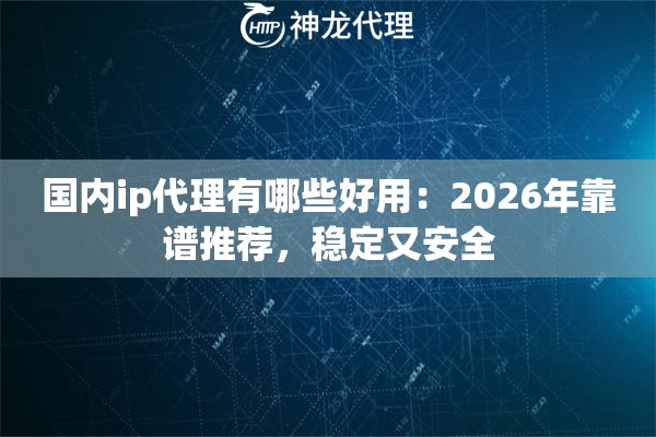 国内ip代理有哪些好用：2026年靠谱推荐，稳定又安全