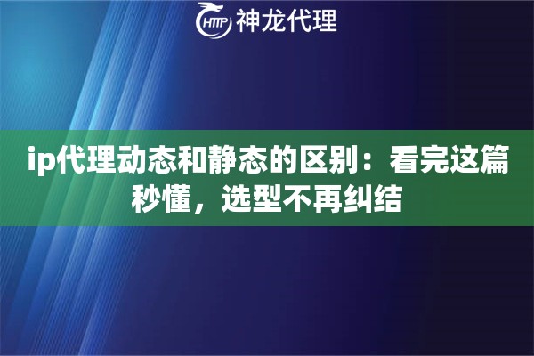 ip代理动态和静态的区别：看完这篇秒懂，选型不再纠结