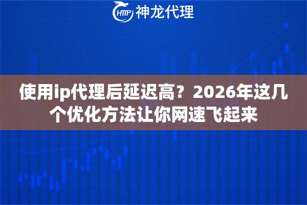 使用ip代理后延迟高?2026年这几个优化方法让你网速飞起来 使用ip代理后延迟高?2026年这几个优化方法让你网速飞起来