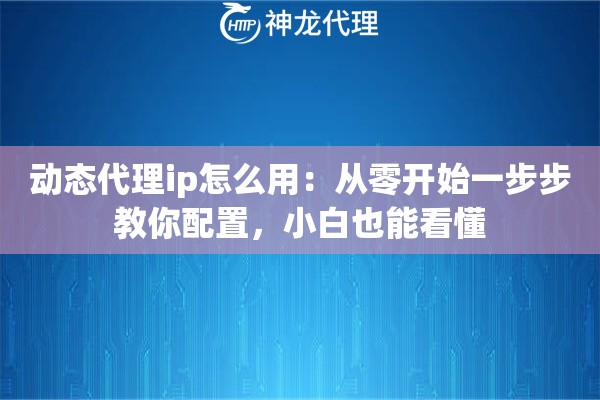 动态代理ip怎么用:从零开始一步步教你配置,小白也能看懂 动态代理ip怎么用:从零开始一步步教你配置,小白也能看懂