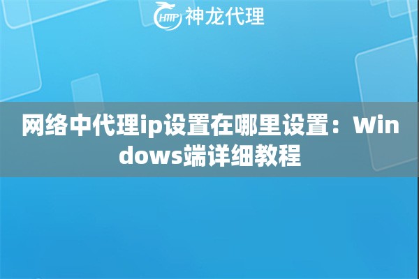 网络中代理ip设置在哪里设置:Windows端详细教程 网络中代理ip设置在哪里设置:Windows端详细教程