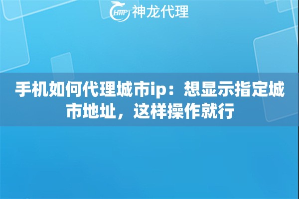 手机如何代理城市ip:想显示指定城市地址,这样操作就行 手机如何代理城市ip:想显示指定城市地址,这样操作就行