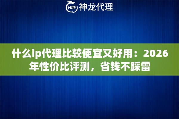 什么ip代理比较便宜又好用：2026年性价比评测，省钱不踩雷