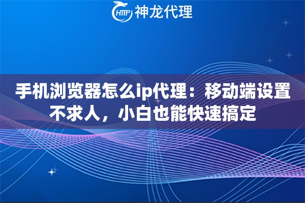 手机浏览器怎么ip代理:移动端设置不求人,小白也能快速搞定 手机浏览器怎么ip代理:移动端设置不求人,小白也能快速搞定
