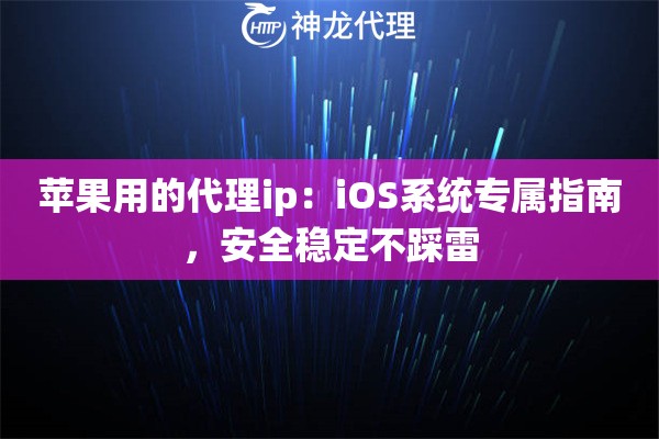 苹果用的代理ip:iOS系统专属指南,安全稳定不踩雷 苹果用的代理ip:iOS系统专属指南,安全稳定不踩雷