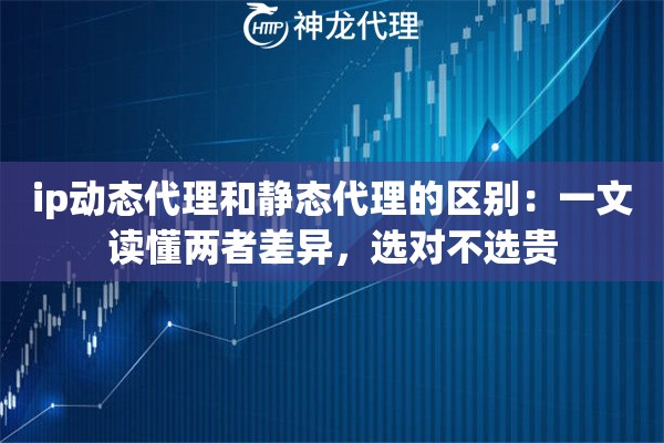 ip动态代理和静态代理的区别:一文读懂两者差异,选对不选贵 ip动态代理和静态代理的区别:一文读懂两者差异,选对不选贵