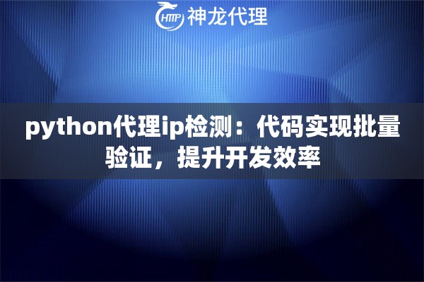 python代理ip检测：代码实现批量验证，提升开发效率