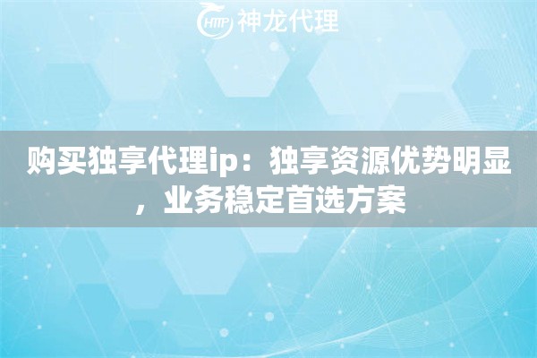 购买独享代理ip：独享资源优势明显，业务稳定首选方案