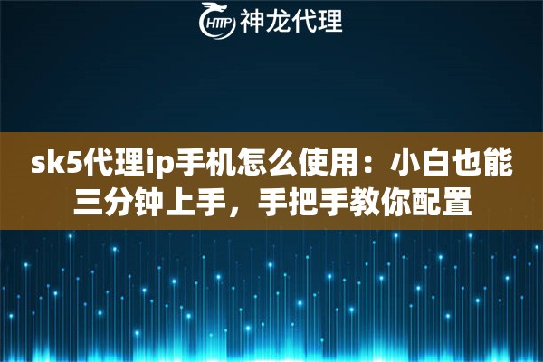 sk5代理ip手机怎么使用:小白也能三分钟上手,手把手教你配置 sk5代理ip手机怎么使用:小白也能三分钟上手,手把手教你配置