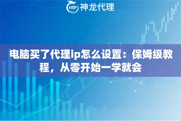 电脑买了代理ip怎么设置:保姆级教程,从零开始一学就会 电脑买了代理ip怎么设置:保姆级教程,从零开始一学就会