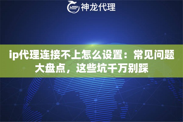 ip代理连接不上怎么设置:常见问题大盘点,这些坑千万别踩 ip代理连接不上怎么设置:常见问题大盘点,这些坑千万别踩