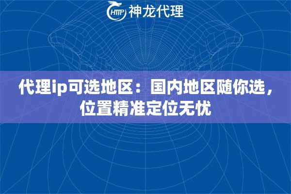代理ip可选地区:国内地区随你选,位置精准定位无忧 代理ip可选地区:国内地区随你选,位置精准定位无忧