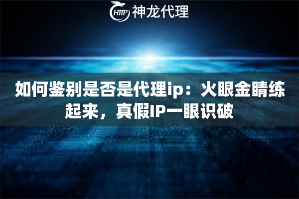 如何鉴别是否是代理ip:火眼金睛练起来,真假IP一眼识破 如何鉴别是否是代理ip:火眼金睛练起来,真假IP一眼识破