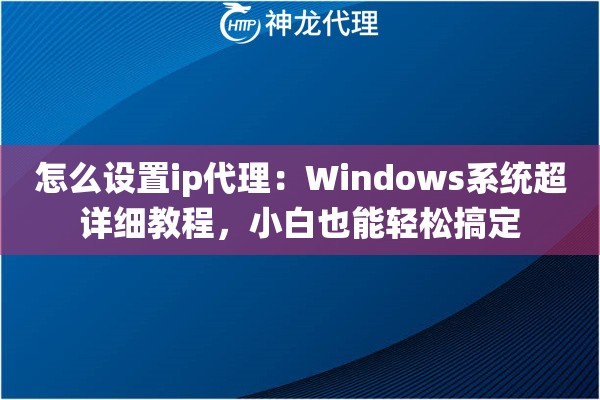 怎么设置ip代理：Windows系统超详细教程，小白也能轻松搞定
