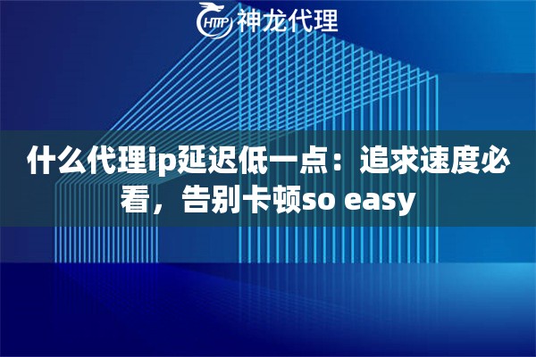 什么代理ip延迟低一点：追求速度必看，告别卡顿so easy