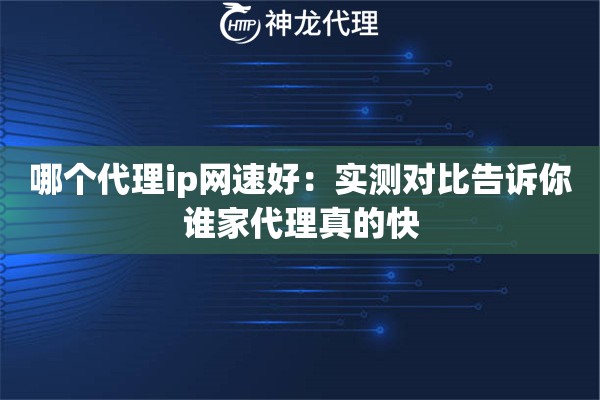 哪个代理ip网速好：实测对比告诉你谁家代理真的快