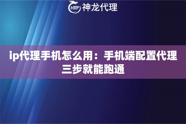 ip代理手机怎么用：手机端配置代理三步就能跑通