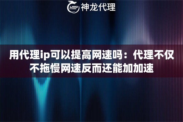 用代理ip可以提高网速吗：代理不仅不拖慢网速反而还能加加速