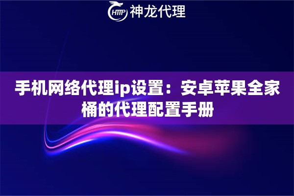 手机网络代理ip设置：安卓苹果全家桶的代理配置手册