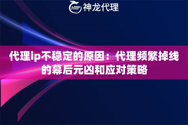 代理ip不稳定的原因：代理频繁掉线的幕后元凶和应对策略