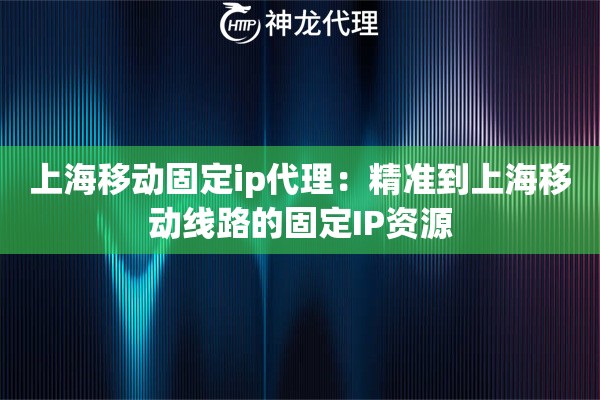 上海移动固定ip代理：精准到上海移动线路的固定IP资源