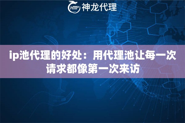 ip池代理的好处：用代理池让每一次请求都像第一次来访