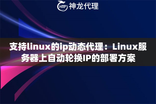 支持linux的ip动态代理：Linux服务器上自动轮换IP的部署方案