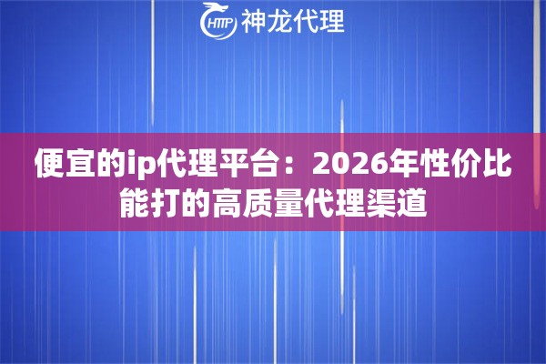 便宜的ip代理平台：2026年性价比能打的高质量代理渠道