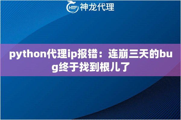 python代理ip报错：连崩三天的bug终于找到根儿了