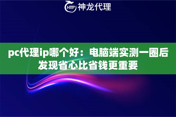 pc代理ip哪个好：电脑端实测一圈后发现省心比省钱更重要