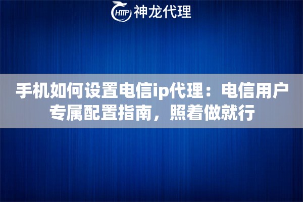 手机如何设置电信ip代理：电信用户专属配置指南，照着做就行