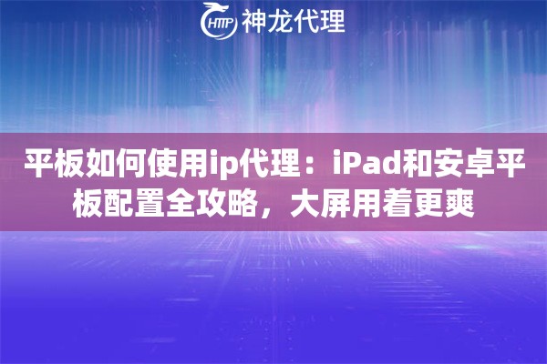 平板如何使用ip代理:iPad和安卓平板配置全攻略,大屏用着更爽 平板如何使用ip代理:iPad和安卓平板配置全攻略,大屏用着更爽