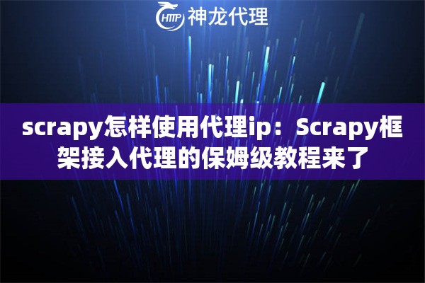 scrapy怎样使用代理ip：Scrapy框架接入代理的保姆级教程来了