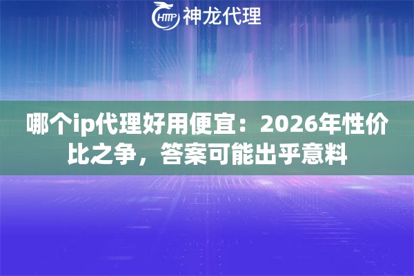哪个ip代理好用便宜：2026年性价比之争，答案可能出乎意料
