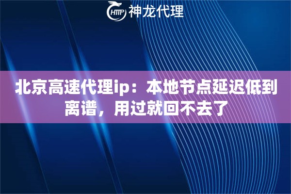 北京高速代理ip：本地节点延迟低到离谱，用过就回不去了