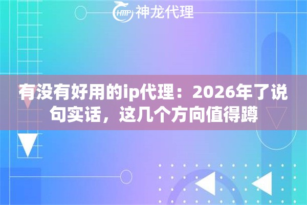有没有好用的ip代理：2026年了说句实话，这几个方向值得蹲