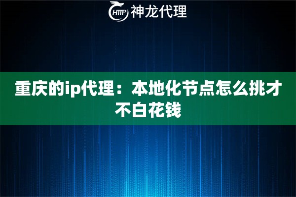 重庆的ip代理：本地化节点怎么挑才不白花钱