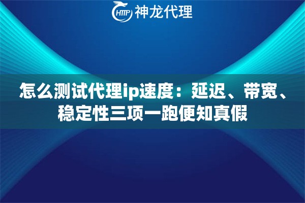 怎么测试代理ip速度：延迟、带宽、稳定性三项一跑便知真假