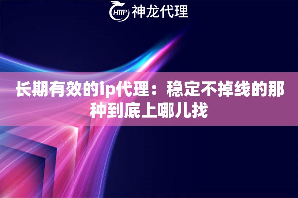 长期有效的ip代理：稳定不掉线的那种到底上哪儿找