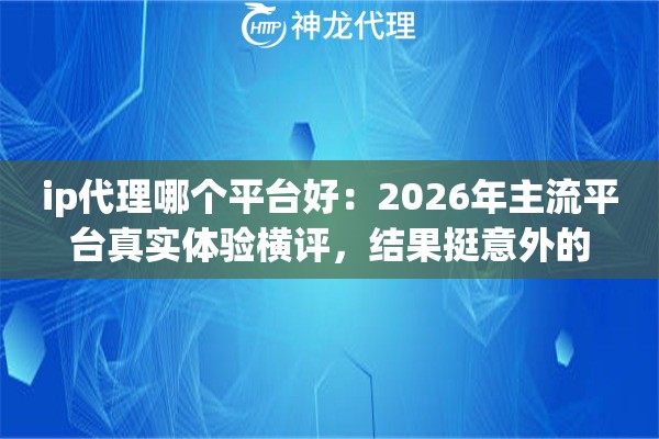 ip代理哪个平台好：2026年主流平台真实体验横评，结果挺意外的