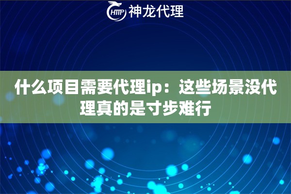 什么项目需要代理ip：这些场景没代理真的是寸步难行