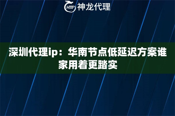 深圳代理ip：华南节点低延迟方案谁家用着更踏实