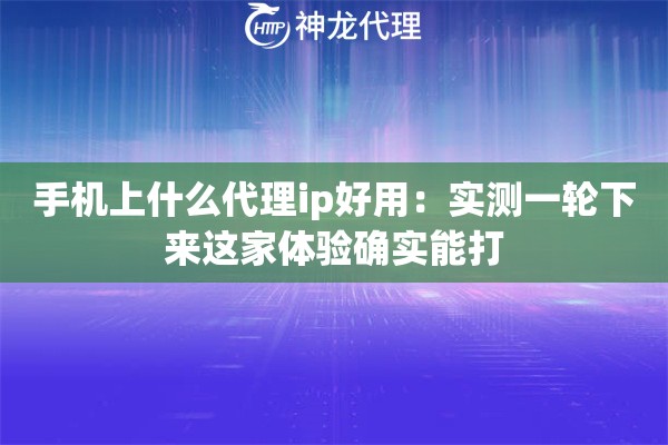 手机上什么代理ip好用：实测一轮下来这家体验确实能打