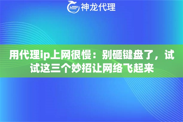 用代理ip上网很慢：别砸键盘了，试试这三个妙招让网络飞起来