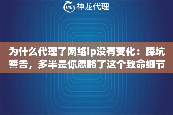 为什么代理了网络ip没有变化:踩坑警告,多半是你忽略了这个致命细节 为什么代理了网络ip没有变化:踩坑警告,多半是你忽略了这个致命细节