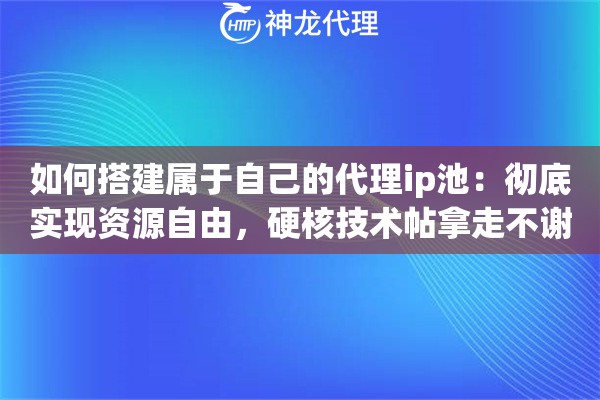 如何搭建属于自己的代理ip池:彻底实现资源自由,硬核技术帖拿走不谢 如何搭建属于自己的代理ip池:彻底实现资源自由,硬核技术帖拿走不谢