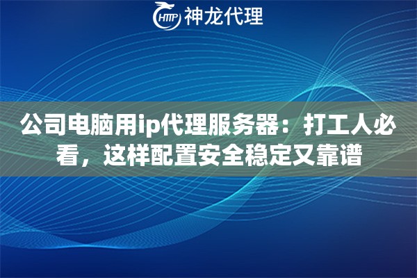 公司电脑用ip代理服务器：打工人必看，这样配置安全稳定又靠谱