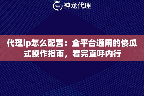 代理ip怎么配置：全平台通用的傻瓜式操作指南，看完直呼内行