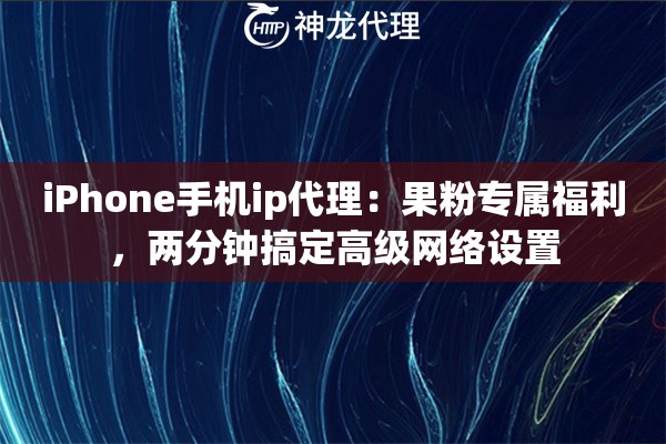 iPhone手机ip代理：果粉专属福利，两分钟搞定高级网络设置