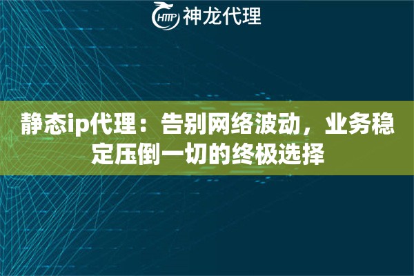 静态ip代理：告别网络波动，业务稳定压倒一切的终极选择